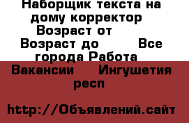 Наборщик текста на дому,корректор › Возраст от ­ 18 › Возраст до ­ 40 - Все города Работа » Вакансии   . Ингушетия респ.